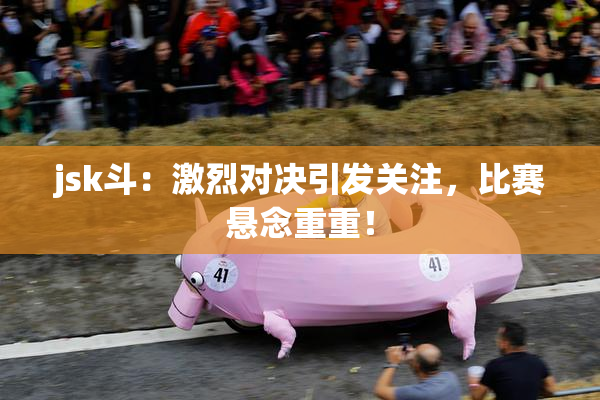 jsk斗：激烈对决引发关注，比赛悬念重重！