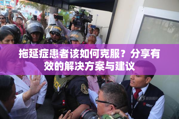 拖延症患者该如何克服？分享有效的解决方案与建议