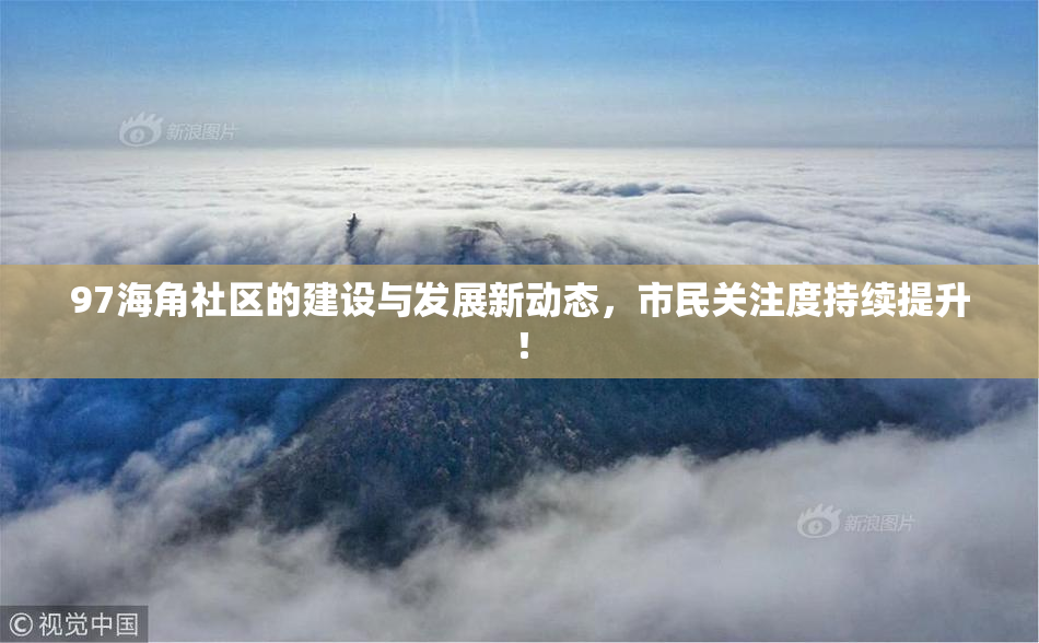 97海角社区的建设与发展新动态，市民关注度持续提升！