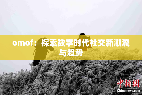 omof：探索数字时代社交新潮流与趋势