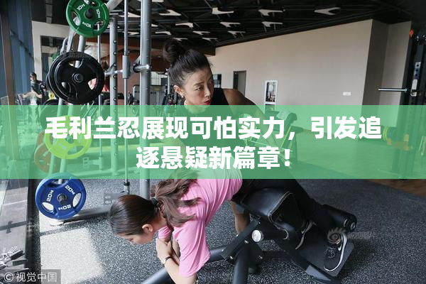 毛利兰忍展现可怕实力，引发追逐悬疑新篇章！