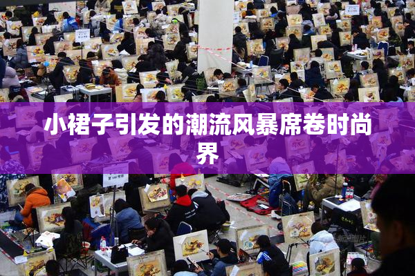小裙子引发的潮流风暴席卷时尚界