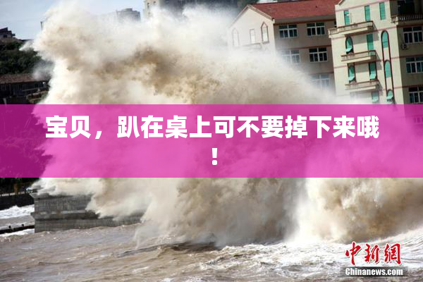 宝贝，趴在桌上可不要掉下来哦！