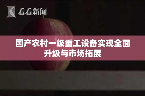 国产农村一级重工设备实现全面升级与市场拓展