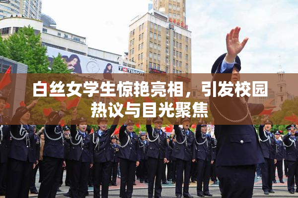 白丝女学生惊艳亮相，引发校园热议与目光聚焦