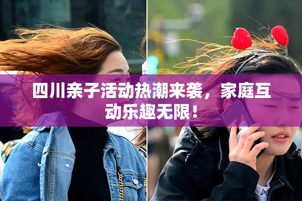四川亲子活动热潮来袭，家庭互动乐趣无限！