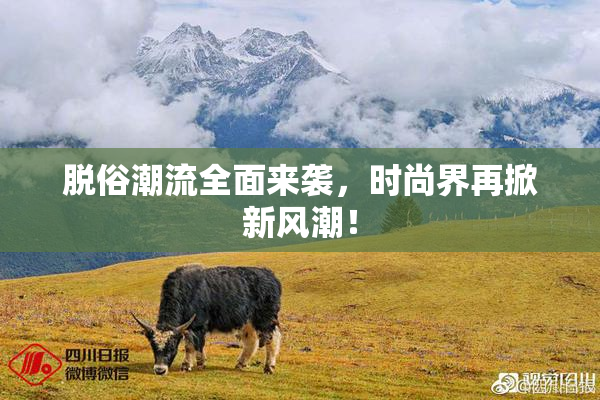 脱俗潮流全面来袭，时尚界再掀新风潮！