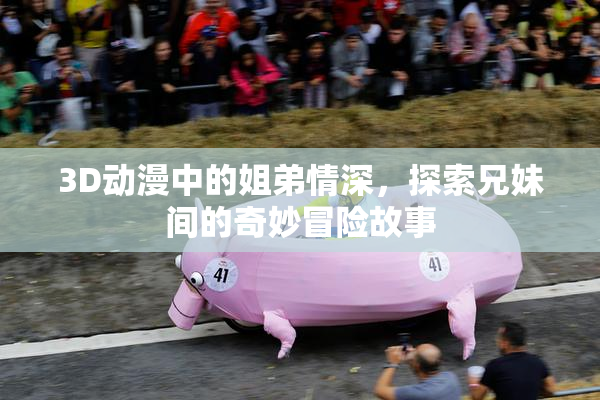3D动漫中的姐弟情深，探索兄妹间的奇妙冒险故事