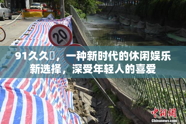 91久久擼，一种新时代的休闲娱乐新选择，深受年轻人的喜爱