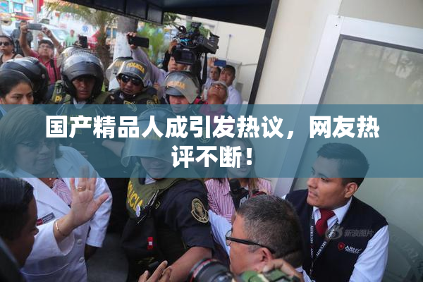 国产精品人成引发热议，网友热评不断！
