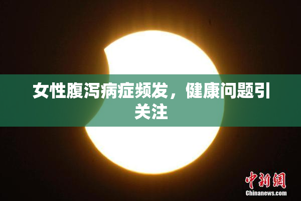 女性腹泻病症频发，健康问题引关注