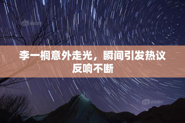 李一桐意外走光，瞬间引发热议反响不断