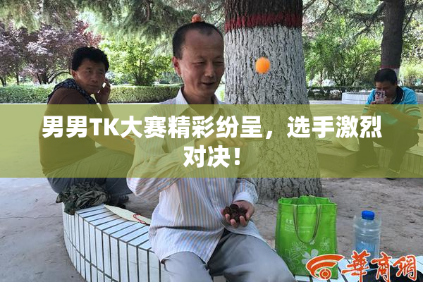 男男TK大赛精彩纷呈，选手激烈对决！