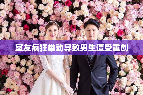 室友疯狂举动导致男生遭受重创