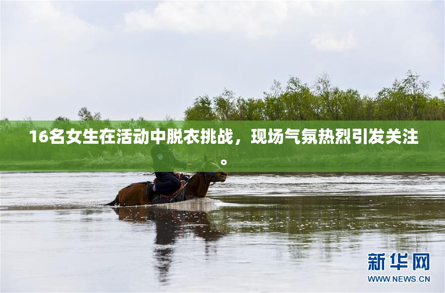 16名女生在活动中脱衣挑战，现场气氛热烈引发关注。