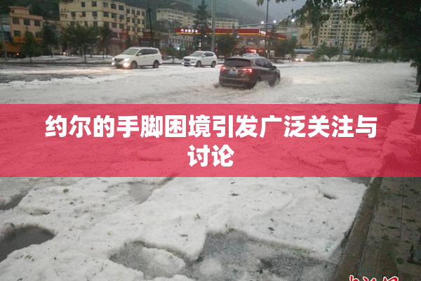 约尔的手脚困境引发广泛关注与讨论