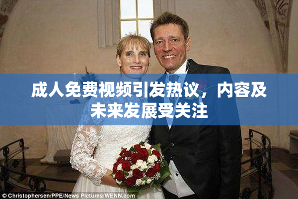 成人免费视频引发热议，内容及未来发展受关注