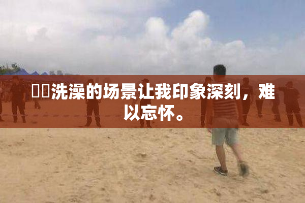 妺妺洗澡的场景让我印象深刻，难以忘怀。