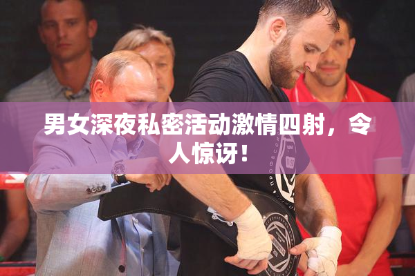 男女深夜私密活动激情四射，令人惊讶！