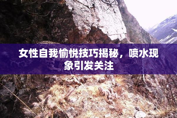 女性自我愉悦技巧揭秘，喷水现象引发关注