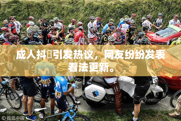 成人抖抈引发热议，网友纷纷发表看法更新。