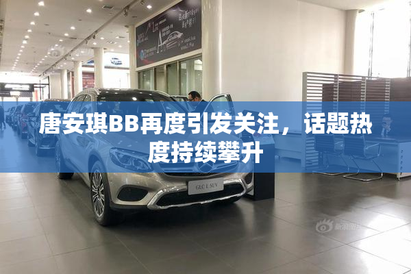 唐安琪BB再度引发关注，话题热度持续攀升