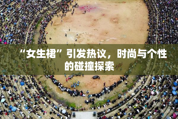 “女生裙”引发热议，时尚与个性的碰撞探索