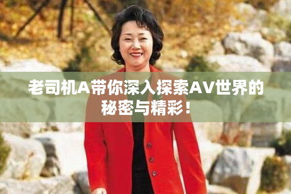 老司机A带你深入探索AV世界的秘密与精彩！
