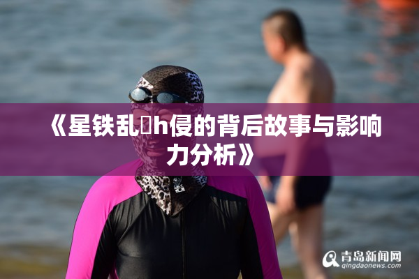 《星铁乱婬h侵的背后故事与影响力分析》