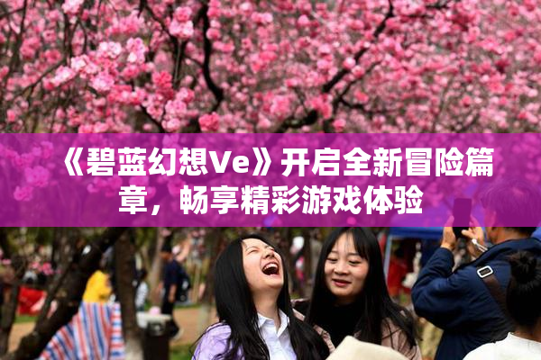 《碧蓝幻想Ve》开启全新冒险篇章，畅享精彩游戏体验