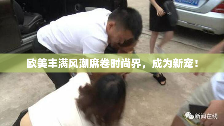欧美丰满风潮席卷时尚界，成为新宠！