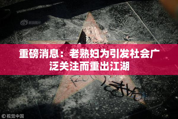 重磅消息：老熟妇为引发社会广泛关注而重出江湖