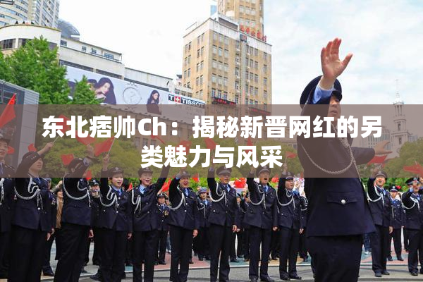 东北痞帅Ch：揭秘新晋网红的另类魅力与风采