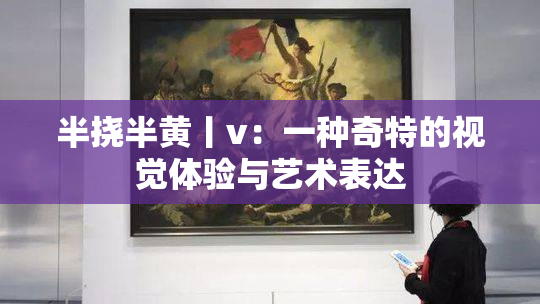 半挠半黄丨v：一种奇特的视觉体验与艺术表达