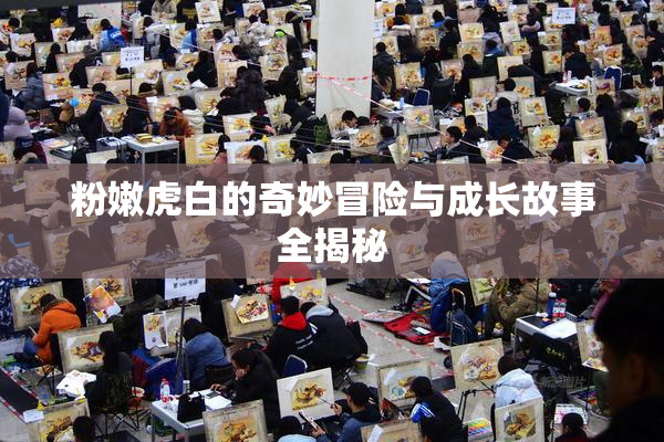 粉嫩虎白的奇妙冒险与成长故事全揭秘