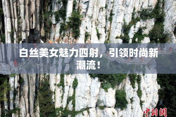 白丝美女魅力四射，引领时尚新潮流！