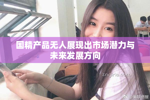 国精产品无人展现出市场潜力与未来发展方向