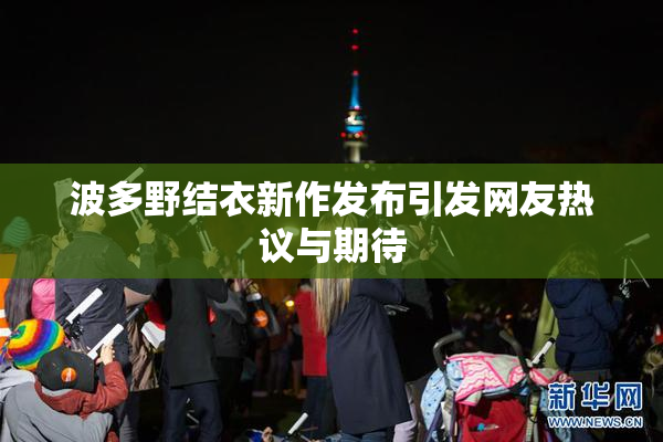 波多野结衣新作发布引发网友热议与期待