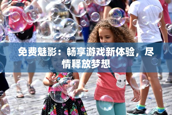 免费魅影：畅享游戏新体验，尽情释放梦想