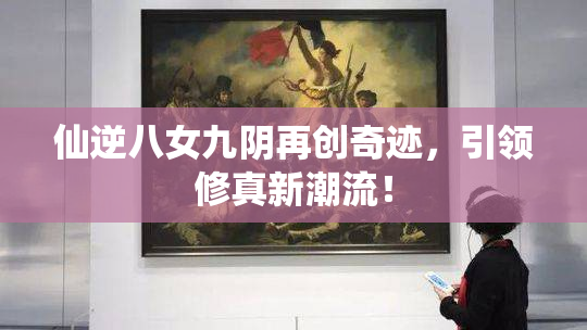 仙逆八女九阴再创奇迹，引领修真新潮流！