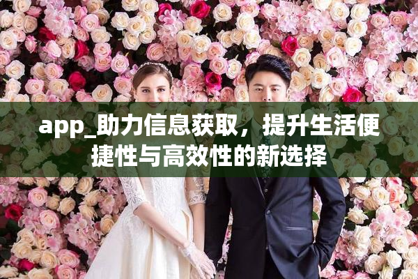 app_助力信息获取，提升生活便捷性与高效性的新选择