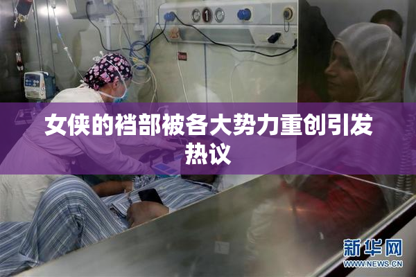 女侠的裆部被各大势力重创引发热议
