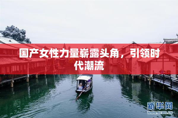 国产女性力量崭露头角，引领时代潮流