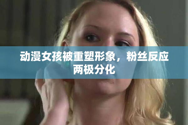 动漫女孩被重塑形象，粉丝反应两极分化