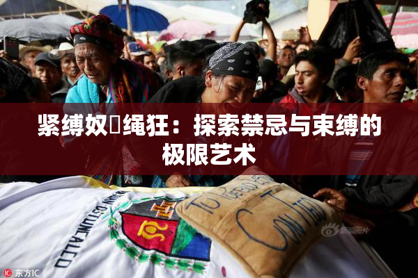 紧缚奴隷绳狂：探索禁忌与束缚的极限艺术