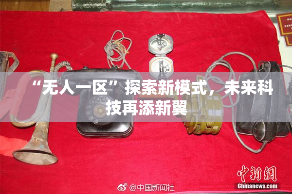 “无人一区”探索新模式，未来科技再添新翼