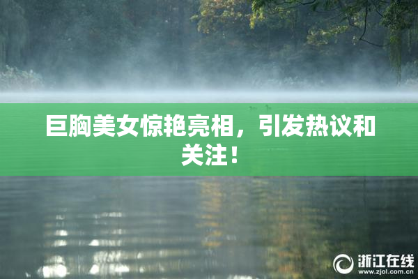 巨胸美女惊艳亮相，引发热议和关注！