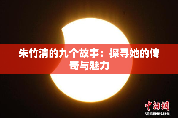朱竹清的九个故事：探寻她的传奇与魅力