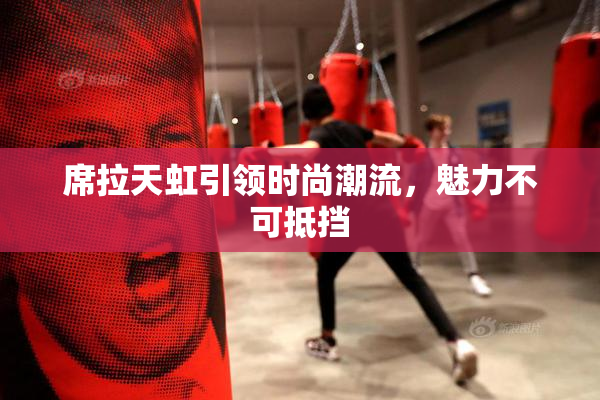 席拉天虹引领时尚潮流，魅力不可抵挡