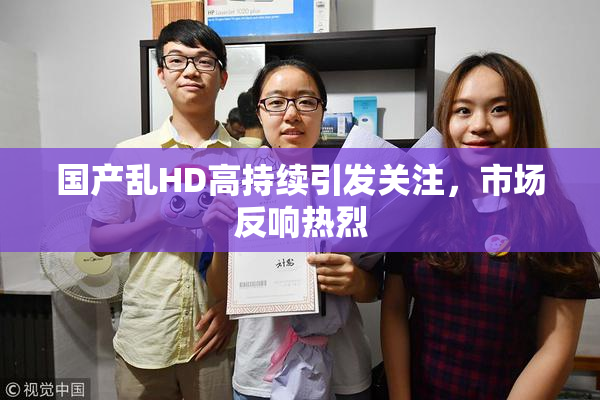 国产乱HD高持续引发关注，市场反响热烈